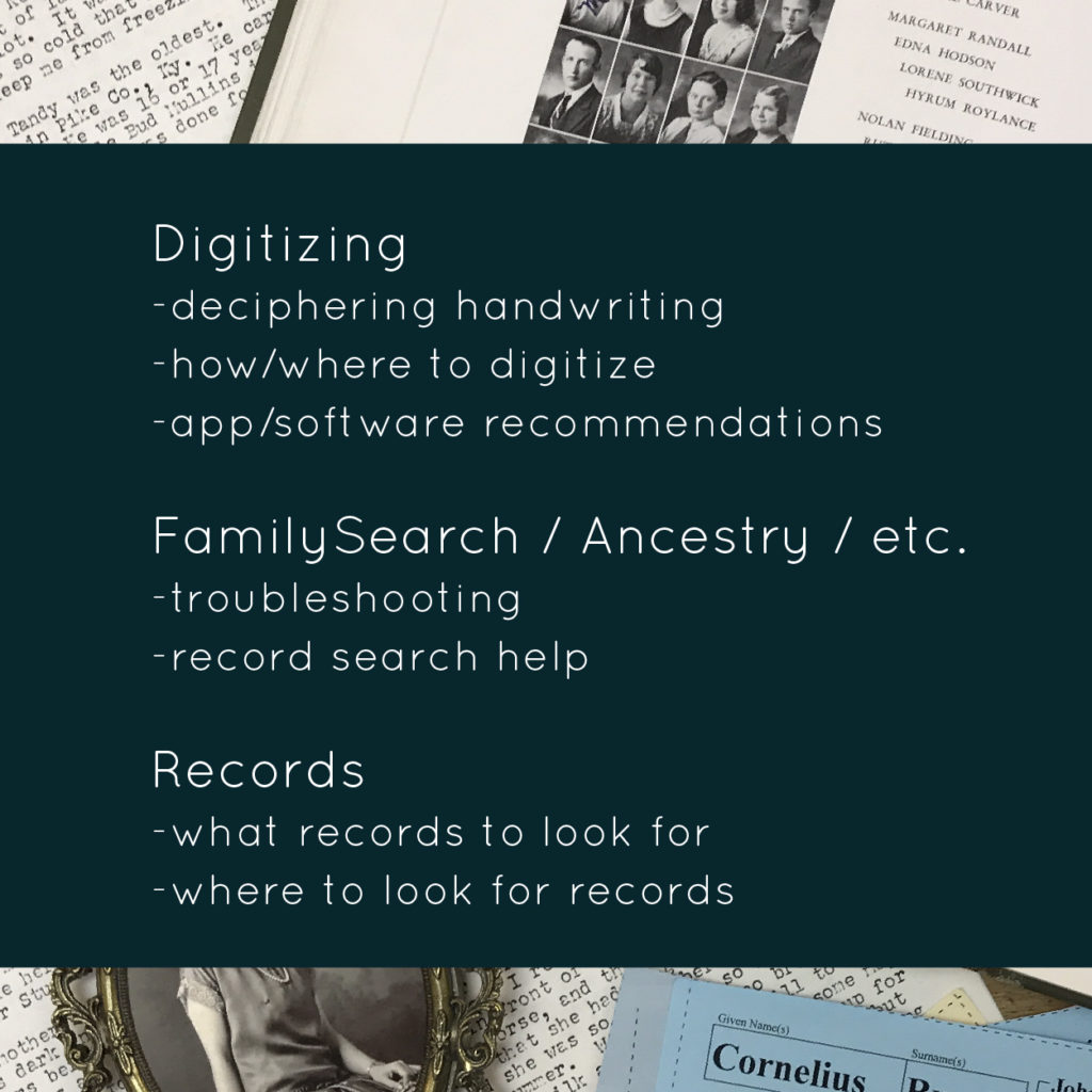 Digitizing:  deciphering handwriting, how/where to digitize, app/software recommendations.  FamilySearch/Ancestry troubleshooting and record search help.  Records, what records to look for and where to find them.